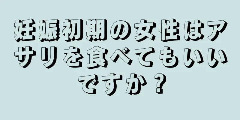 妊娠初期の女性はアサリを食べてもいいですか？