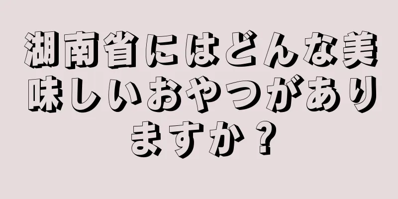 湖南省にはどんな美味しいおやつがありますか？