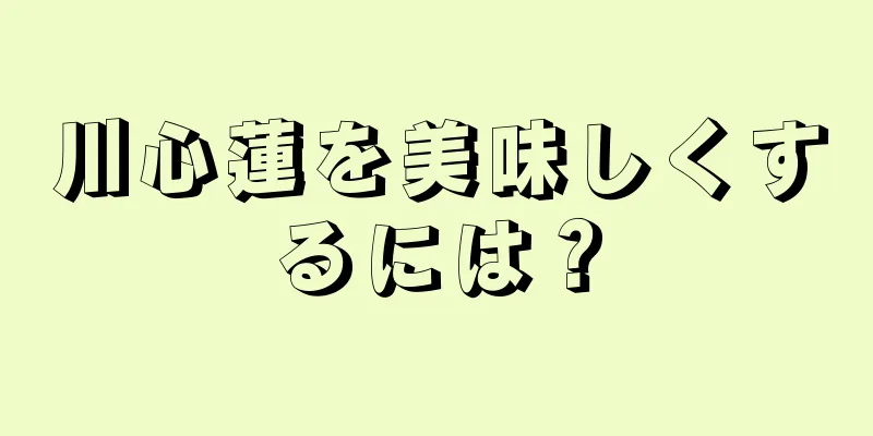 川心蓮を美味しくするには？