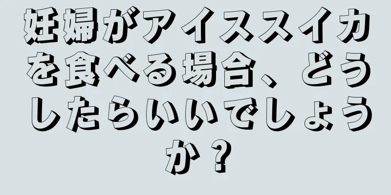 妊婦がアイススイカを食べる場合、どうしたらいいでしょうか？