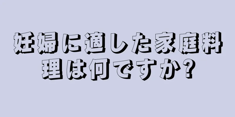 妊婦に適した家庭料理は何ですか?