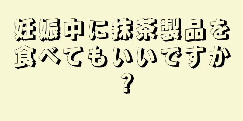 妊娠中に抹茶製品を食べてもいいですか？