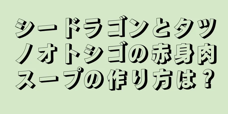 シードラゴンとタツノオトシゴの赤身肉スープの作り方は？