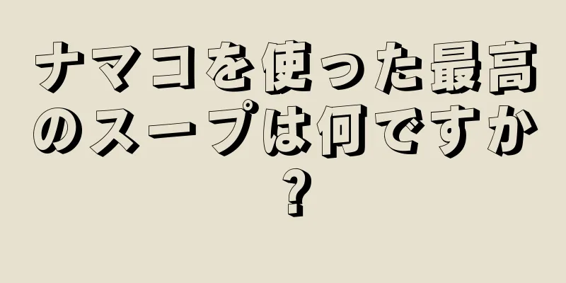 ナマコを使った最高のスープは何ですか？