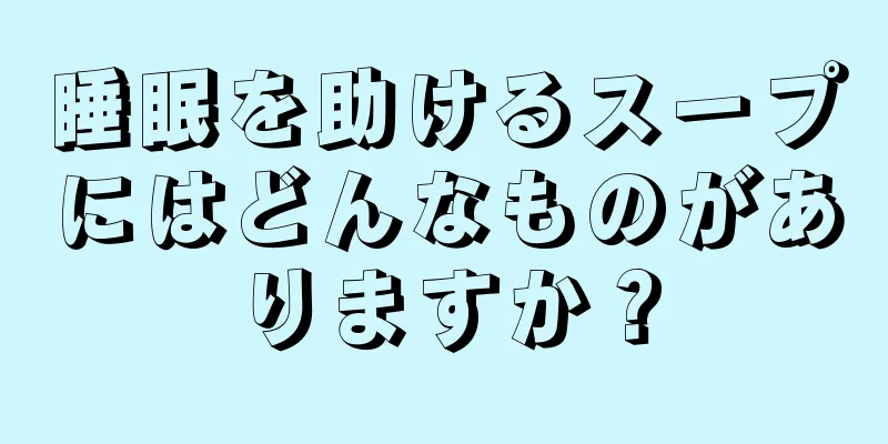 睡眠を助けるスープにはどんなものがありますか？