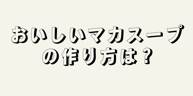 おいしいマカスープの作り方は？