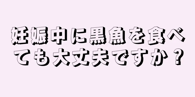 妊娠中に黒魚を食べても大丈夫ですか？