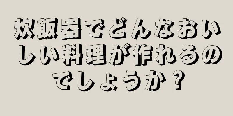 炊飯器でどんなおいしい料理が作れるのでしょうか？