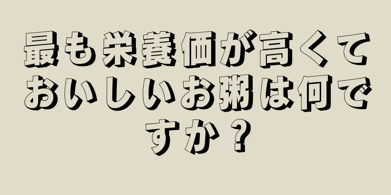 最も栄養価が高くておいしいお粥は何ですか？