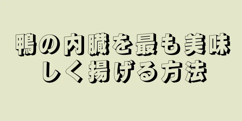 鴨の内臓を最も美味しく揚げる方法