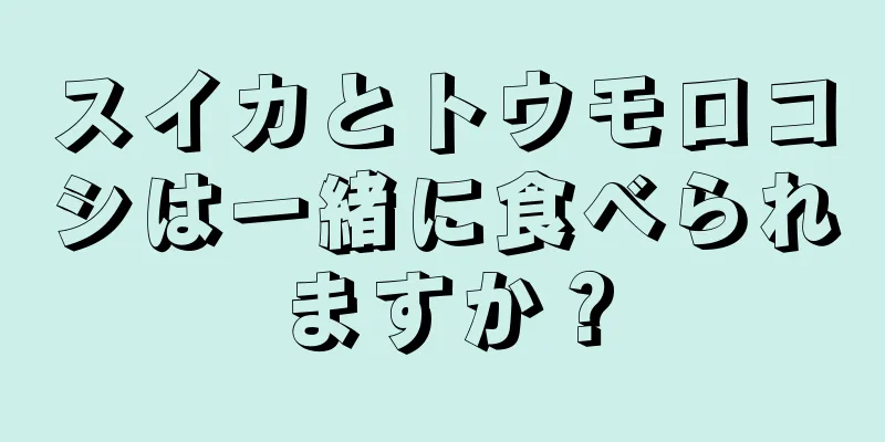 スイカとトウモロコシは一緒に食べられますか？