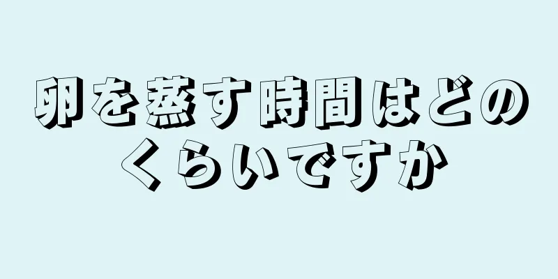 卵を蒸す時間はどのくらいですか