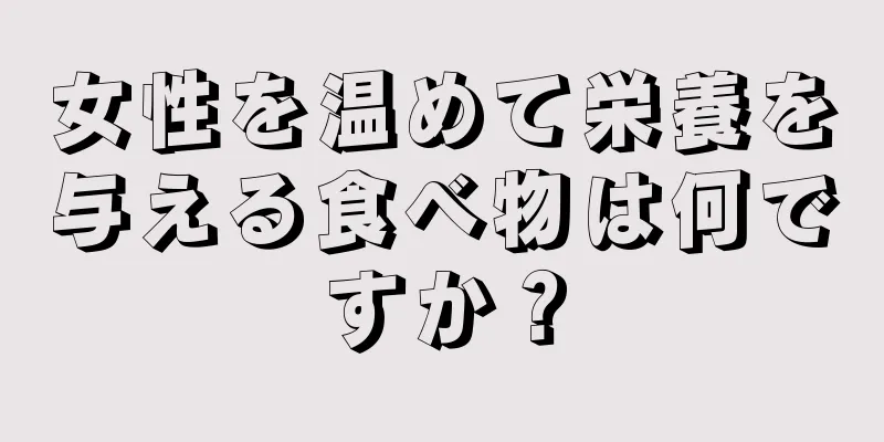 女性を温めて栄養を与える食べ物は何ですか？