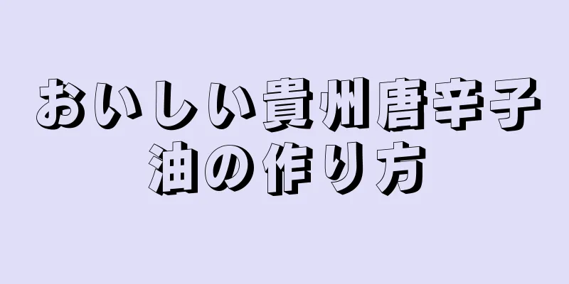 おいしい貴州唐辛子油の作り方