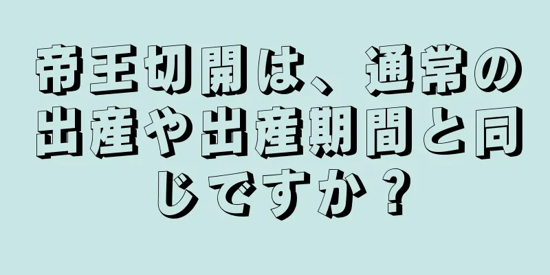 帝王切開は、通常の出産や出産期間と同じですか？