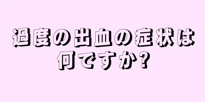 過度の出血の症状は何ですか?