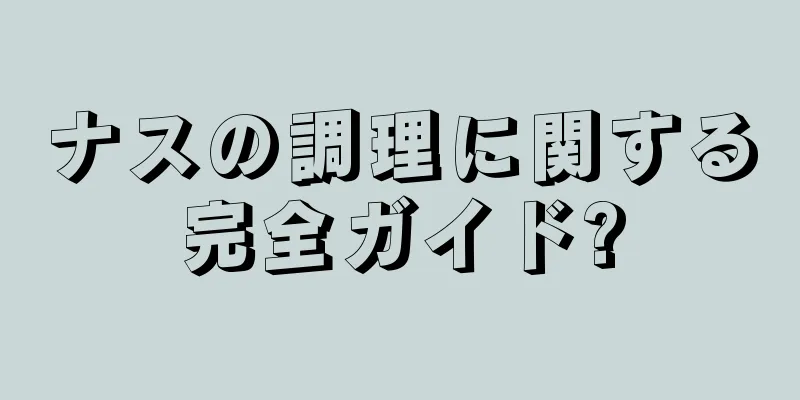 ナスの調理に関する完全ガイド?