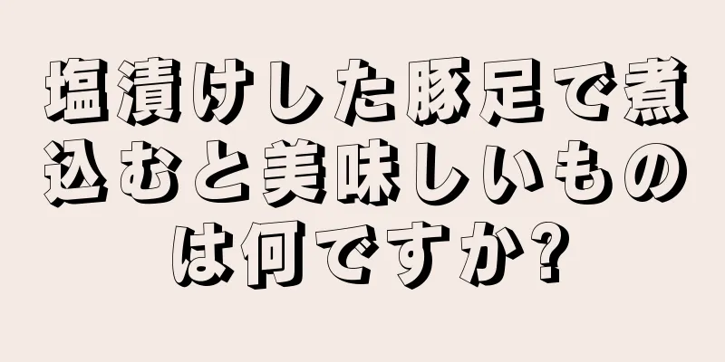 塩漬けした豚足で煮込むと美味しいものは何ですか?