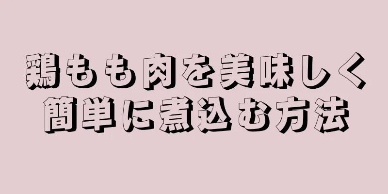 鶏もも肉を美味しく簡単に煮込む方法