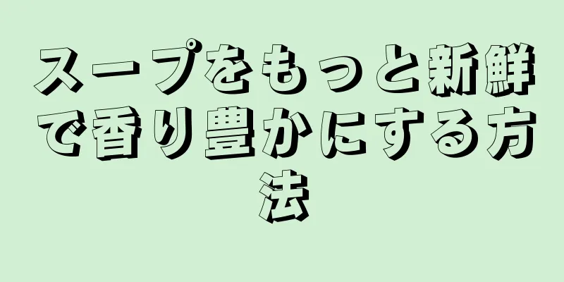 スープをもっと新鮮で香り豊かにする方法