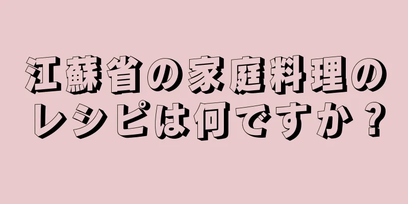 江蘇省の家庭料理のレシピは何ですか？