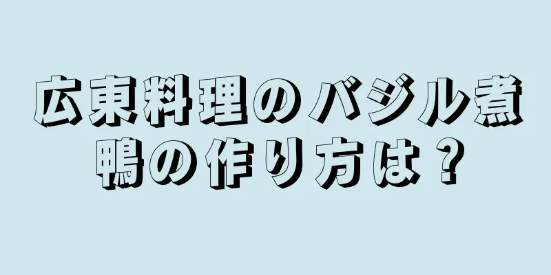 広東料理のバジル煮鴨の作り方は？