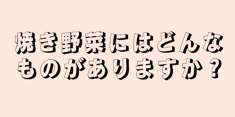 焼き野菜にはどんなものがありますか？