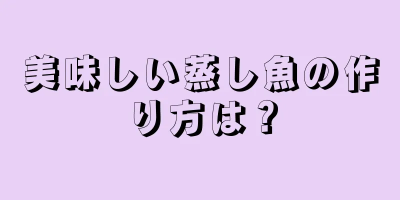 美味しい蒸し魚の作り方は？