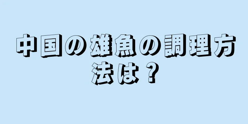 中国の雄魚の調理方法は？