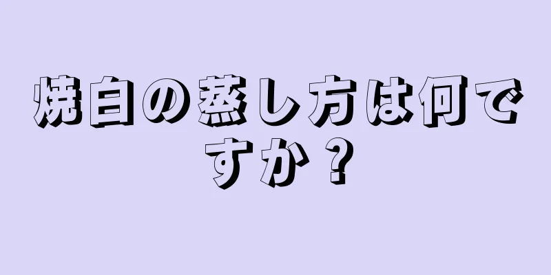 焼白の蒸し方は何ですか？