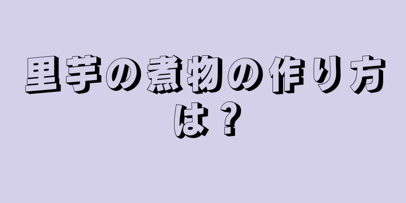 里芋の煮物の作り方は？