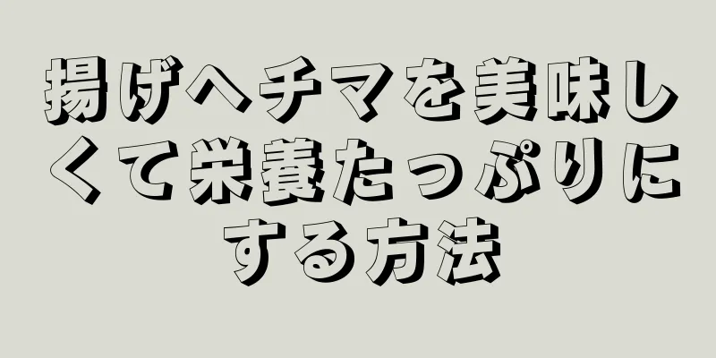 揚げヘチマを美味しくて栄養たっぷりにする方法