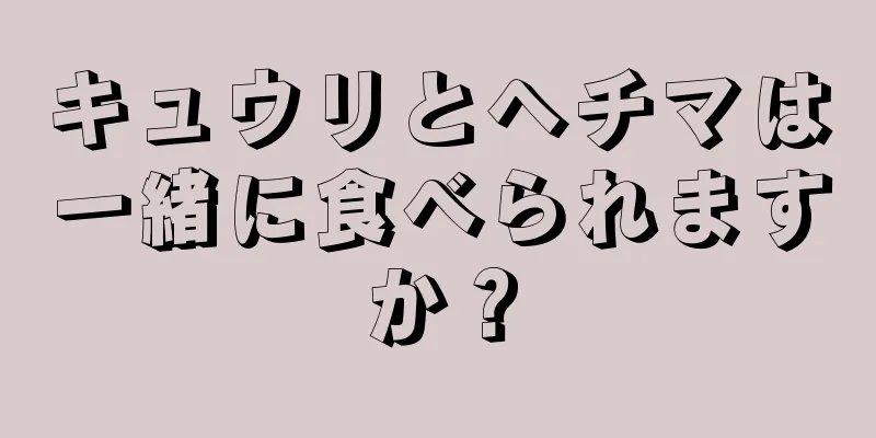 キュウリとヘチマは一緒に食べられますか？