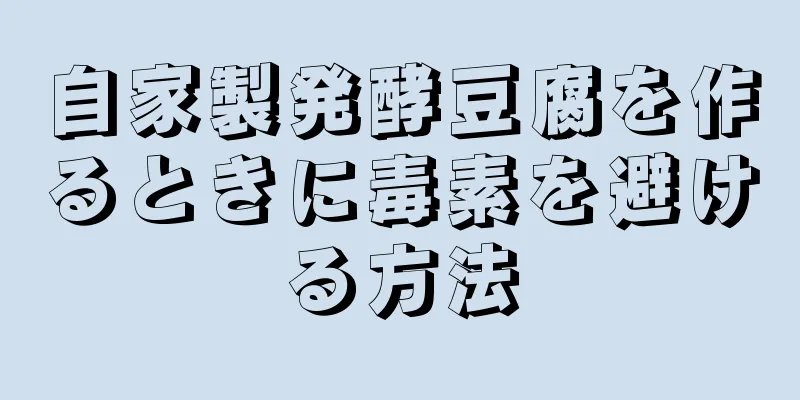 自家製発酵豆腐を作るときに毒素を避ける方法