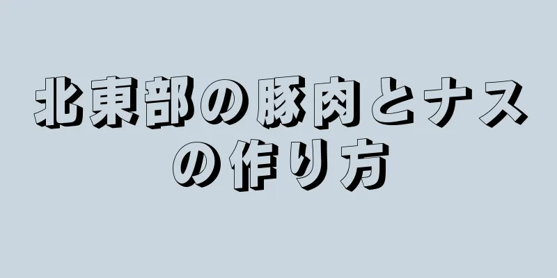 北東部の豚肉とナスの作り方