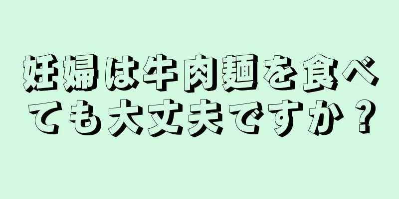 妊婦は牛肉麺を食べても大丈夫ですか？