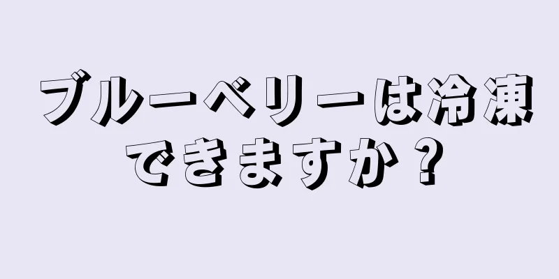 ブルーベリーは冷凍できますか？