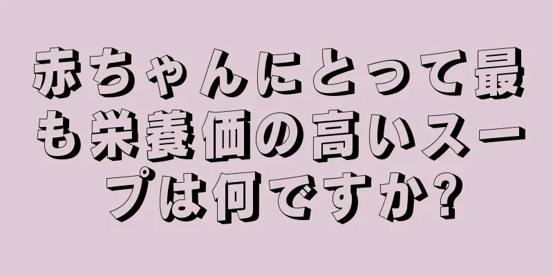 赤ちゃんにとって最も栄養価の高いスープは何ですか?