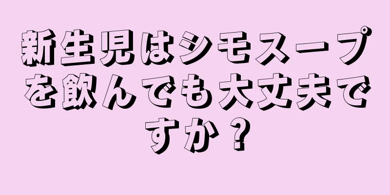 新生児はシモスープを飲んでも大丈夫ですか？