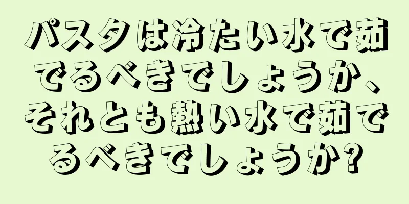 パスタは冷たい水で茹でるべきでしょうか、それとも熱い水で茹でるべきでしょうか?