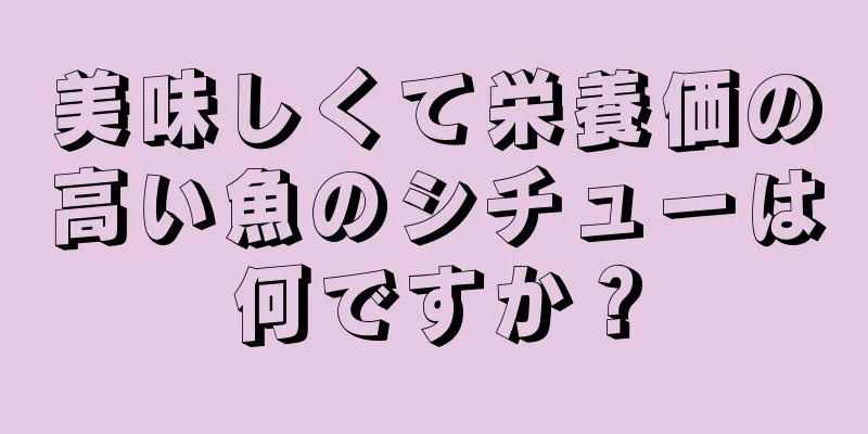 美味しくて栄養価の高い魚のシチューは何ですか？