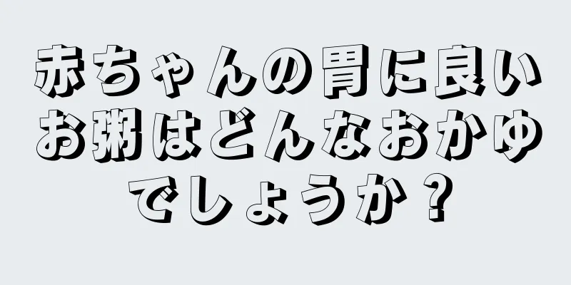 赤ちゃんの胃に良いお粥はどんなおかゆでしょうか？