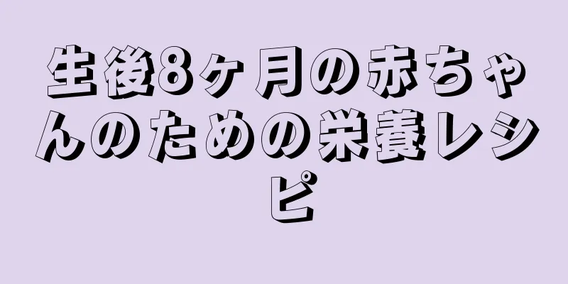 生後8ヶ月の赤ちゃんのための栄養レシピ