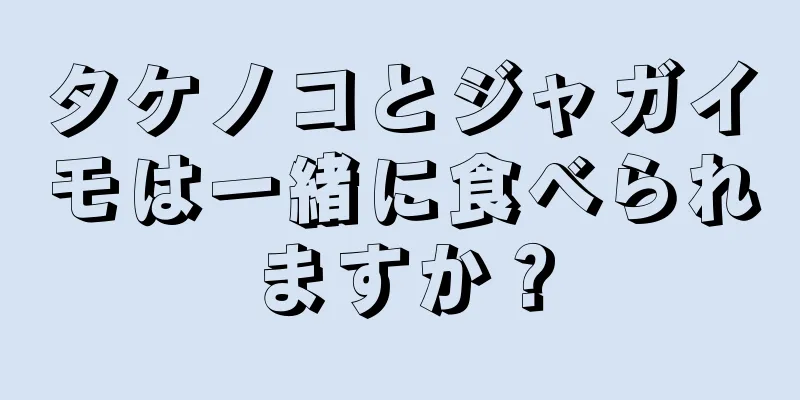 タケノコとジャガイモは一緒に食べられますか？