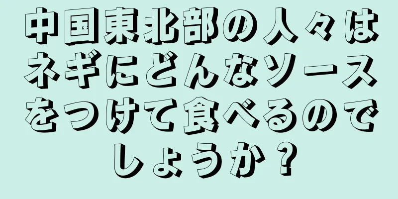 中国東北部の人々はネギにどんなソースをつけて食べるのでしょうか？