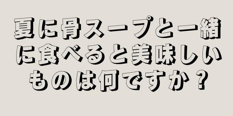 夏に骨スープと一緒に食べると美味しいものは何ですか？