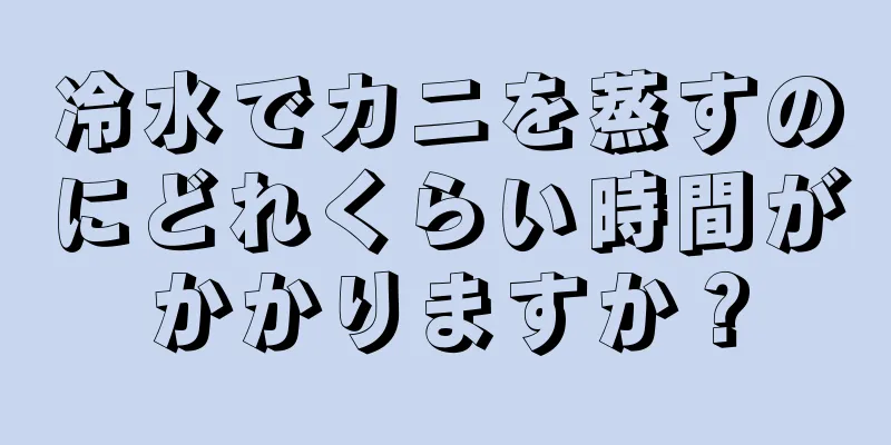 冷水でカニを蒸すのにどれくらい時間がかかりますか？