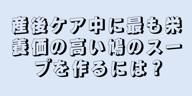 産後ケア中に最も栄養価の高い鳩のスープを作るには？