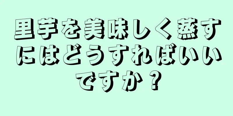 里芋を美味しく蒸すにはどうすればいいですか？