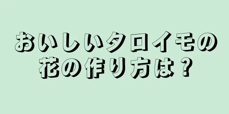 おいしいタロイモの花の作り方は？